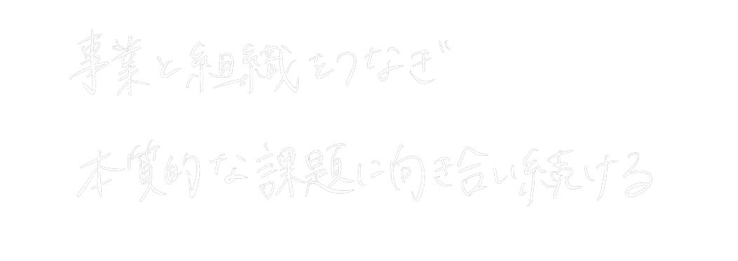 事業と組織をつなぎ、本質的な課題に向き合い続ける